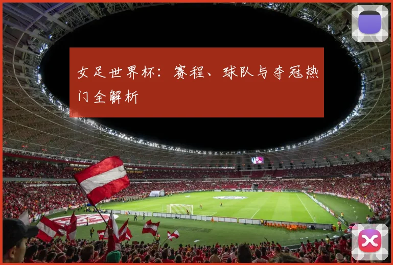 女足世界杯:赛程、球队与夺冠热门全解析