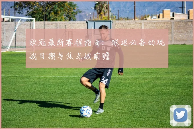 欧冠最新赛程指南:球迷必备的观战日期与焦点战前瞻