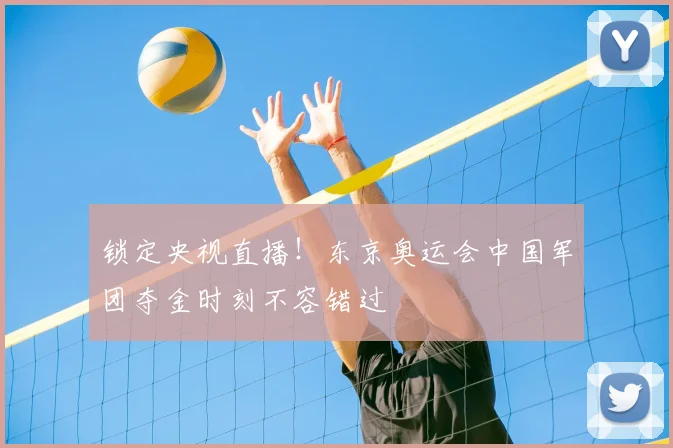 锁定央视直播！东京奥运会中国军团夺金时刻不容错过
