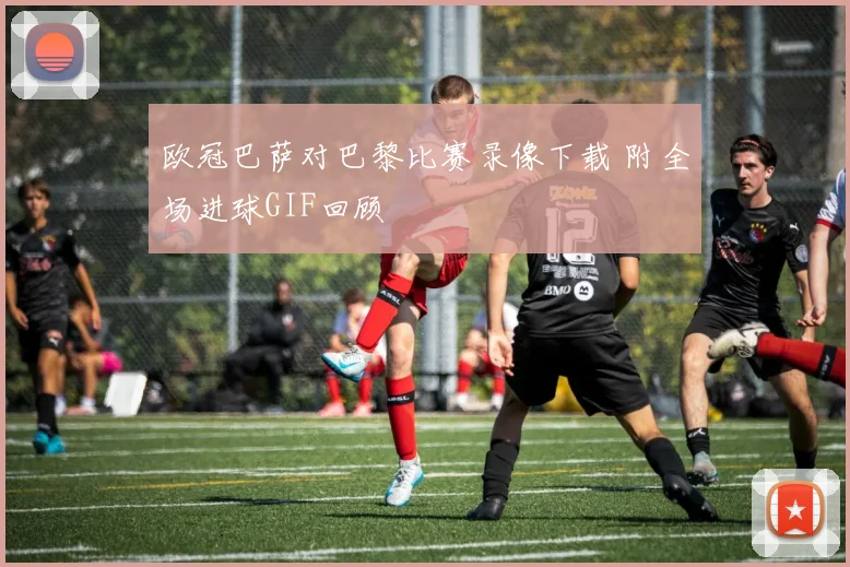 欧冠巴萨对巴黎比赛录像下载 附全场进球GIF回顾