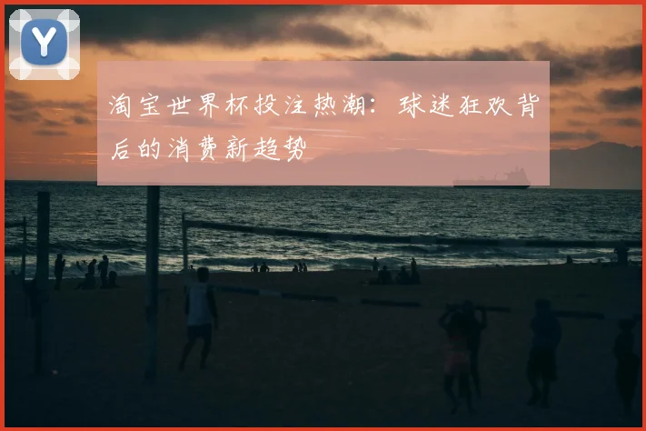 淘宝世界杯投注热潮：球迷狂欢背后的消费新趋势