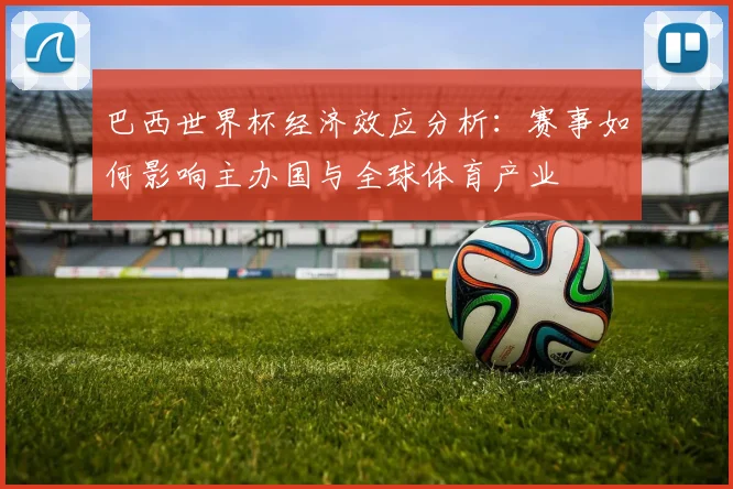巴西世界杯经济效应分析：赛事如何影响主办国与全球体育产业