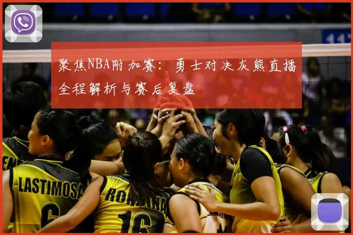 聚焦NBA附加赛:勇士对决灰熊直播全程解析与赛后复盘