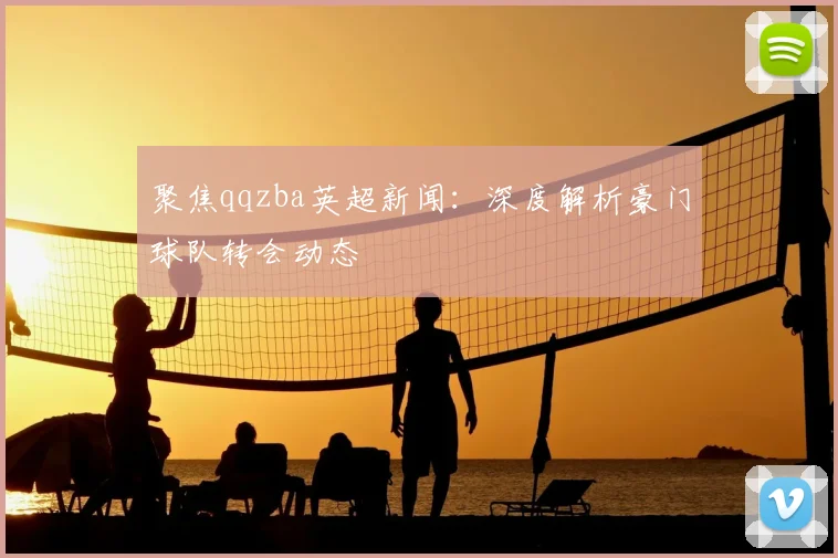 聚焦qqzba英超新闻：深度解析豪门球队转会动态