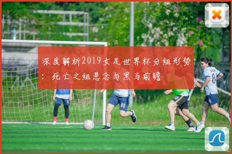 深度解析2019女足世界杯分组形势：死亡之组悬念与黑马前瞻