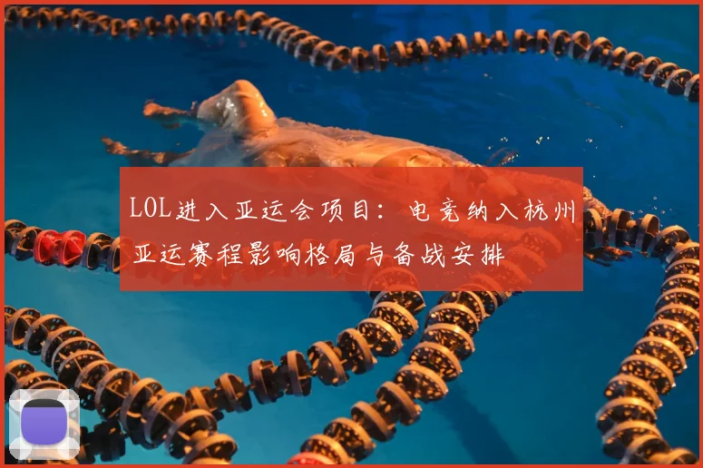 LOL进入亚运会项目：电竞纳入杭州亚运赛程影响格局与备战安排