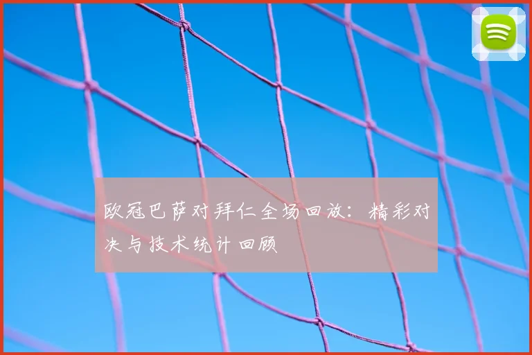 欧冠巴萨对拜仁全场回放:精彩对决与技术统计回顾