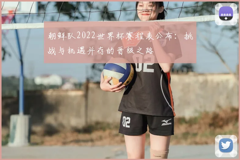 朝鲜队2022世界杯赛程表公布:挑战与机遇并存的晋级之路