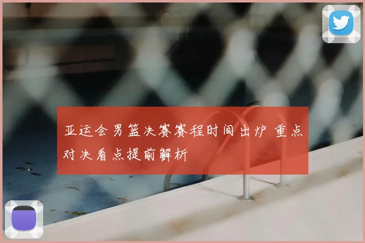 亚运会男篮决赛赛程时间出炉 重点对决看点提前解析