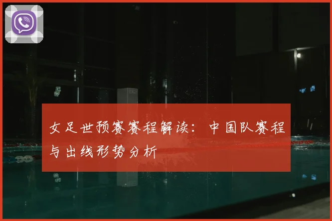 女足世预赛赛程解读:中国队赛程与出线形势分析
