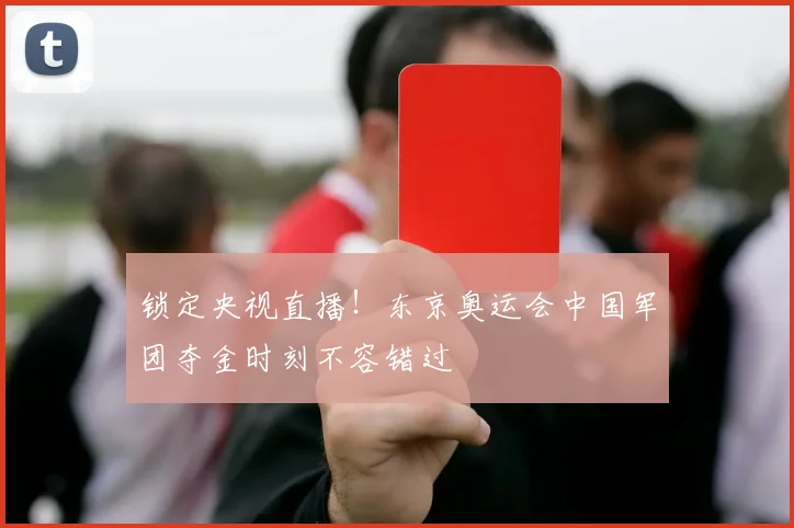 锁定央视直播!东京奥运会中国军团夺金时刻不容错过