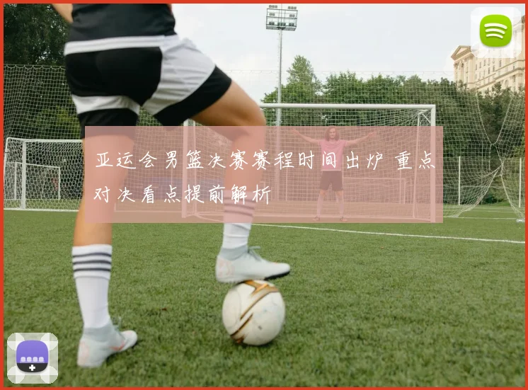 亚运会男篮决赛赛程时间出炉 重点对决看点提前解析