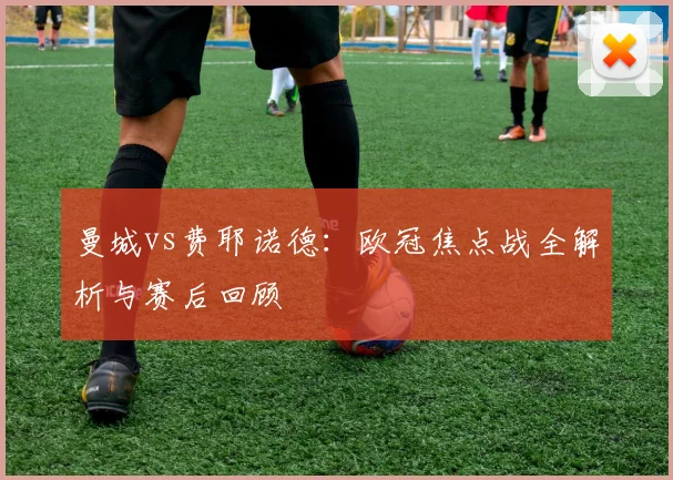 曼城vs费耶诺德:欧冠焦点战全解析与赛后回顾
