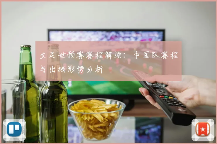 女足世预赛赛程解读:中国队赛程与出线形势分析