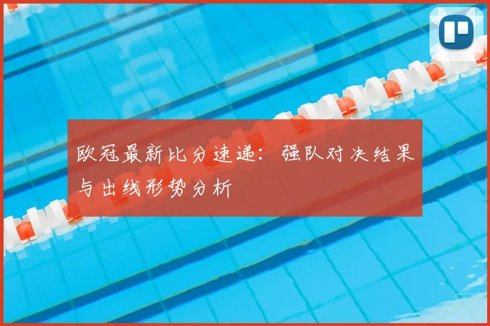 欧冠最新比分速递：强队对决结果与出线形势分析