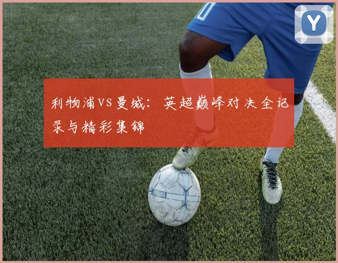 利物浦vs曼城:英超巅峰对决全记录与精彩集锦