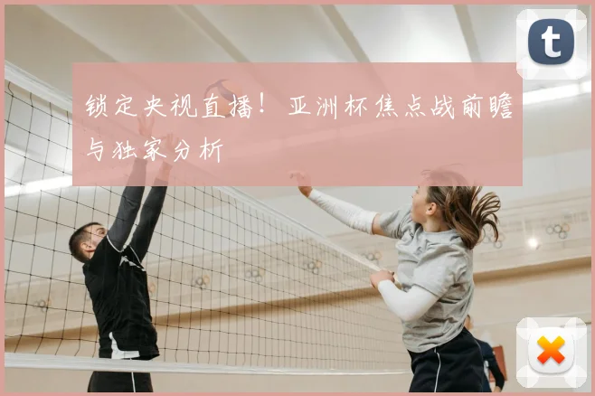 锁定央视直播!亚洲杯焦点战前瞻与独家分析