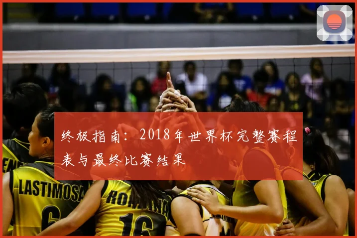终极指南：2018年世界杯完整赛程表与最终比赛结果