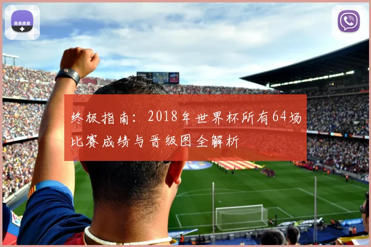 终极指南:2018年世界杯所有64场比赛成绩与晋级图全解析