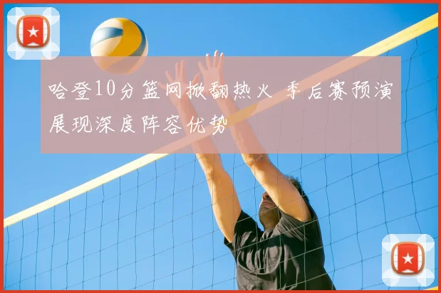 哈登10分篮网掀翻热火 季后赛预演展现深度阵容优势
