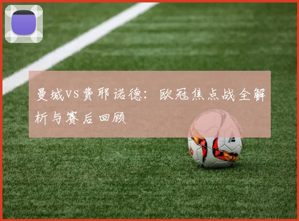曼城vs费耶诺德:欧冠焦点战全解析与赛后回顾